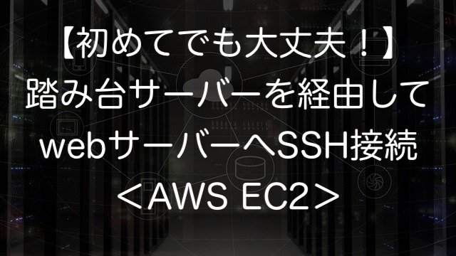 【初めてでも大丈夫！】踏み台サーバーを経由してwebサーバーへSSH接続＜AWS EC2＞